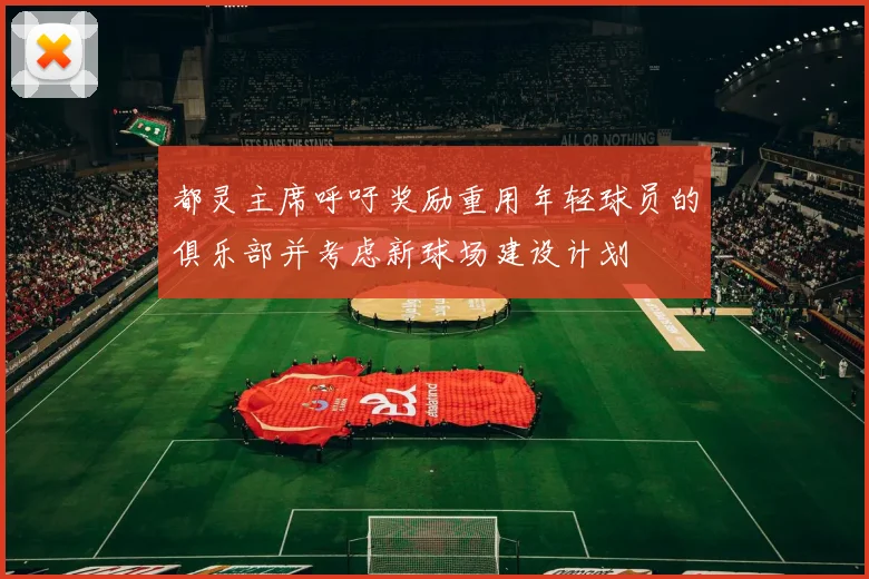 都灵主席呼吁奖励重用年轻球员的俱乐部并考虑新球场建设计划