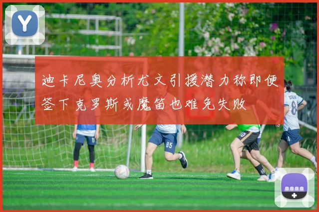 迪卡尼奥分析尤文引援潜力称即便签下克罗斯或魔笛也难免失败