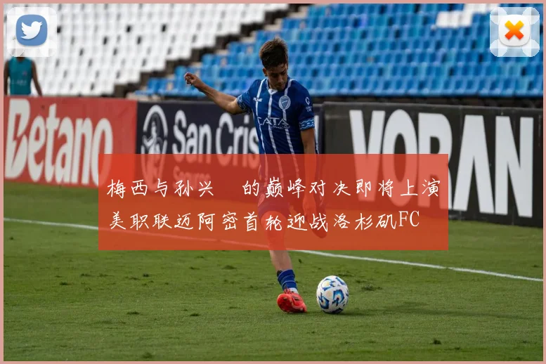 梅西与孙兴慜的巅峰对决即将上演美职联迈阿密首轮迎战洛杉矶FC