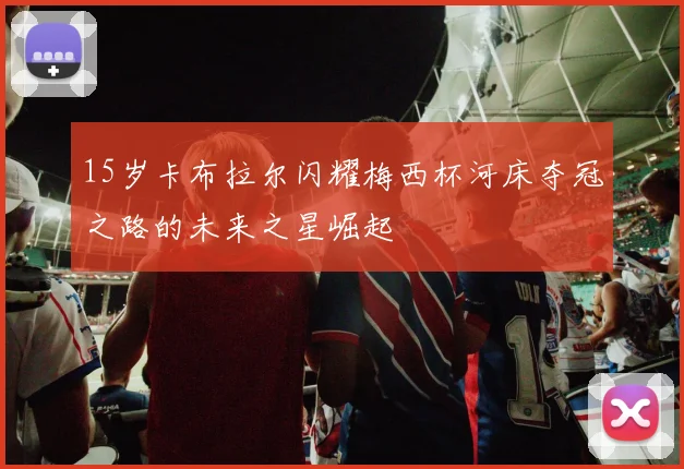 15岁卡布拉尔闪耀梅西杯河床夺冠之路的未来之星崛起