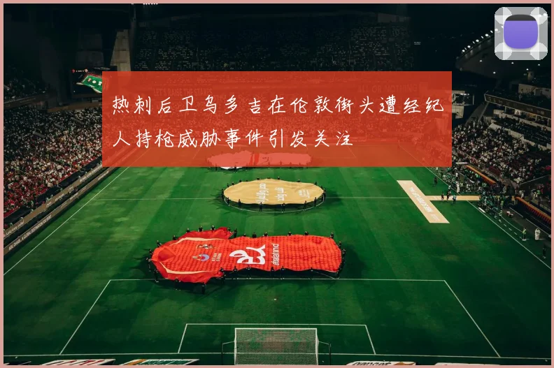 热刺后卫乌多吉在伦敦街头遭经纪人持枪威胁事件引发关注