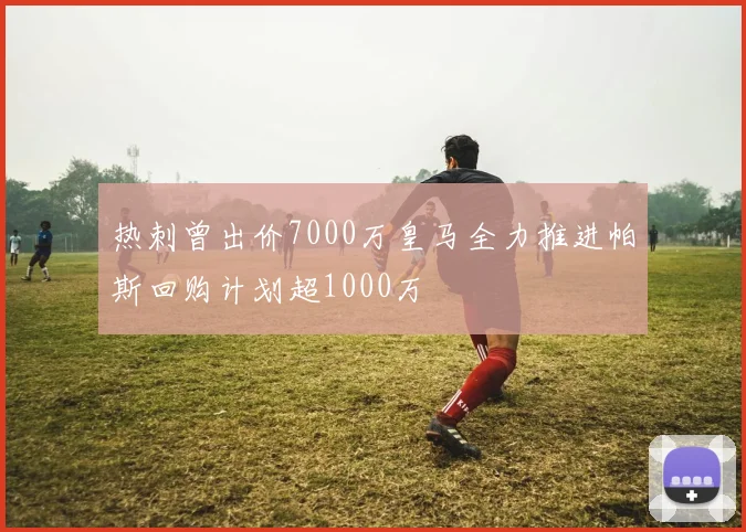 热刺曾出价7000万皇马全力推进帕斯回购计划超1000万