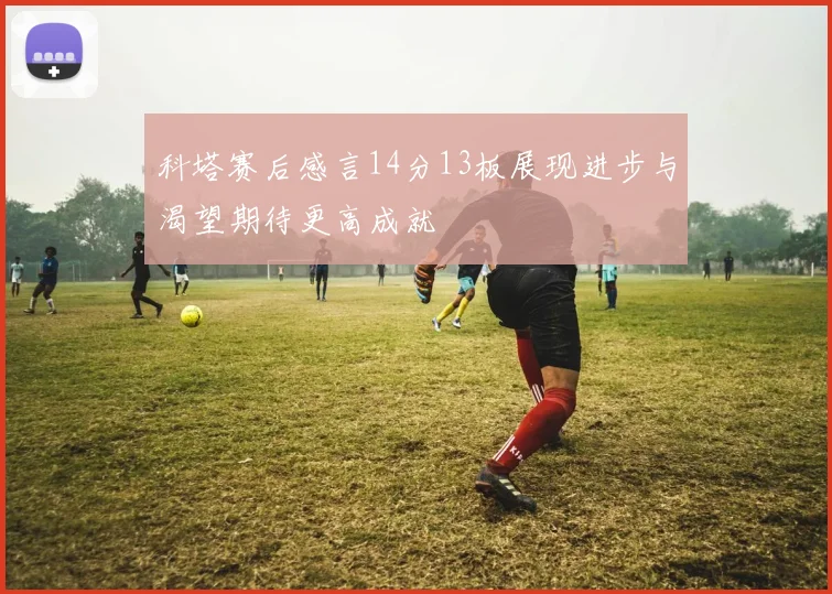 科塔赛后感言14分13板展现进步与渴望期待更高成就
