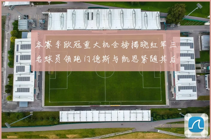 本赛季欧冠重大机会榜揭晓红军三名球员领跑门德斯与凯恩紧随其后