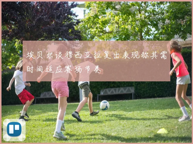 埃贝尔谈穆西亚拉复出表现称其需时间适应赛场节奏