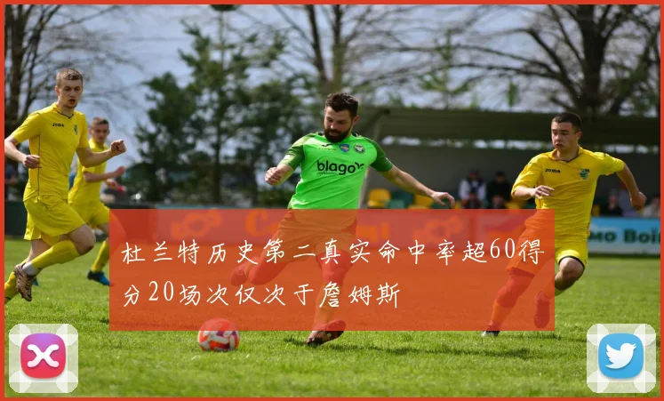 杜兰特历史第二真实命中率超60得分20场次仅次于詹姆斯
