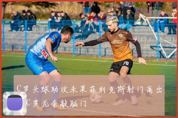 C罗头球助攻未果菲利克斯射门高出后C罗无奈敲脑门