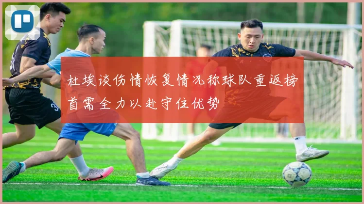 杜埃谈伤情恢复情况称球队重返榜首需全力以赴守住优势