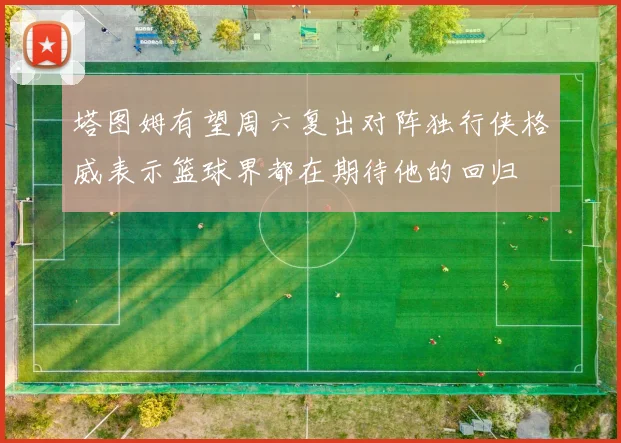 塔图姆有望周六复出对阵独行侠格威表示篮球界都在期待他的回归
