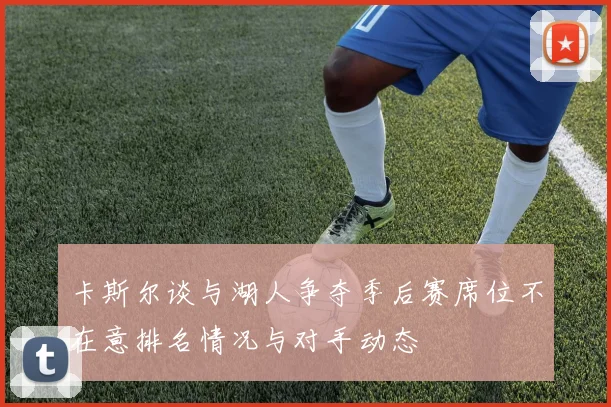 卡斯尔谈与湖人争夺季后赛席位不在意排名情况与对手动态