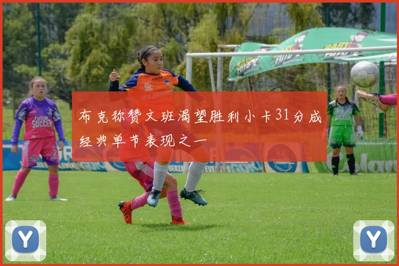 布克称赞文班渴望胜利小卡31分成经典单节表现之一