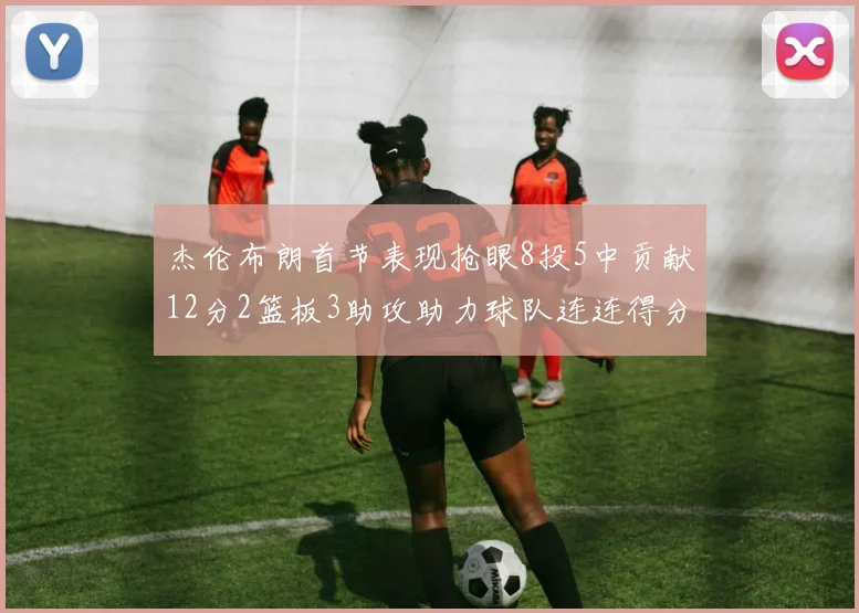 杰伦布朗首节表现抢眼8投5中贡献12分2篮板3助攻助力球队连连得分