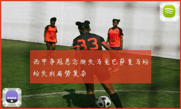 西甲争冠悬念渐失马竞巴萨皇马纷纷失利局势复杂