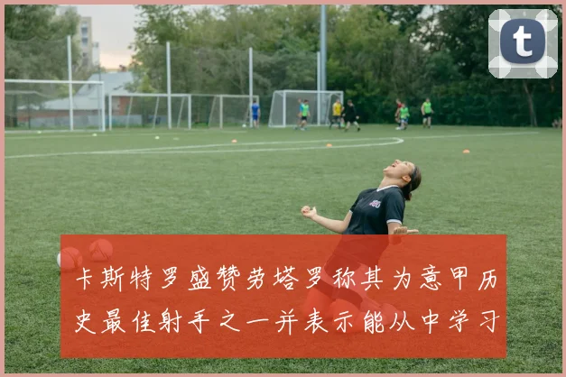 卡斯特罗盛赞劳塔罗称其为意甲历史最佳射手之一并表示能从中学习