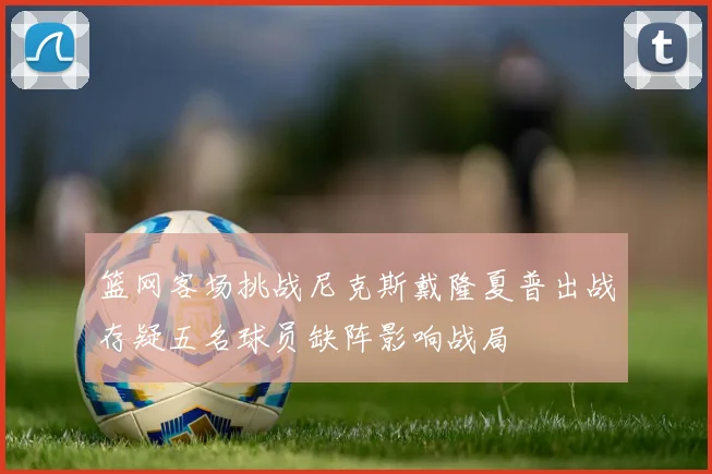 篮网客场挑战尼克斯戴隆夏普出战存疑五名球员缺阵影响战局