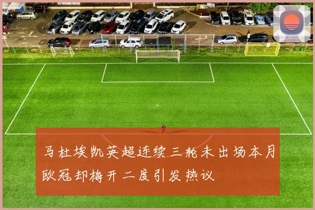 马杜埃凯英超连续三轮未出场本月欧冠却梅开二度引发热议