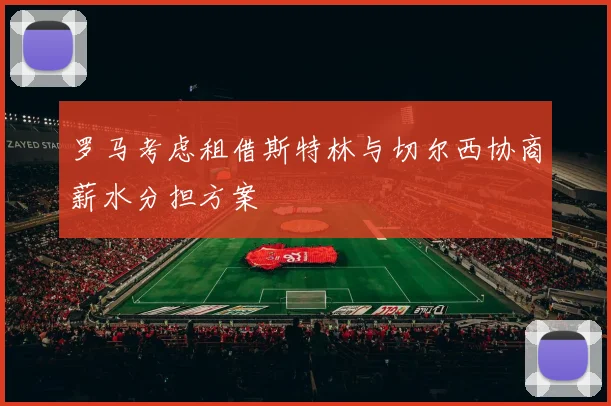 罗马考虑租借斯特林与切尔西协商薪水分担方案