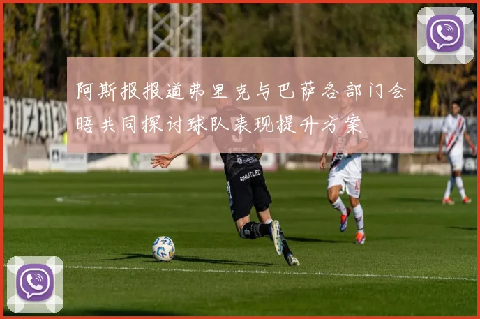 阿斯报报道弗里克与巴萨各部门会晤共同探讨球队表现提升方案