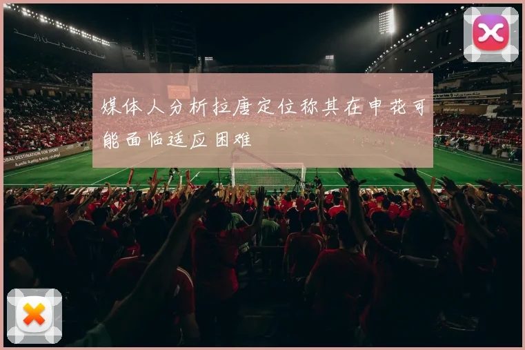 媒体人分析拉唐定位称其在申花可能面临适应困难