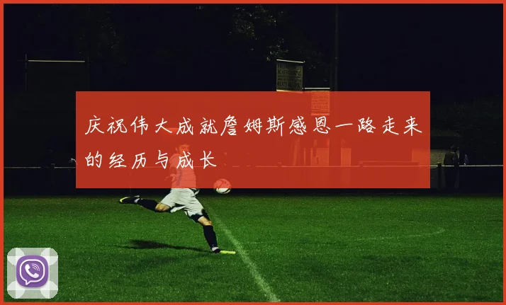 庆祝伟大成就詹姆斯感恩一路走来的经历与成长
