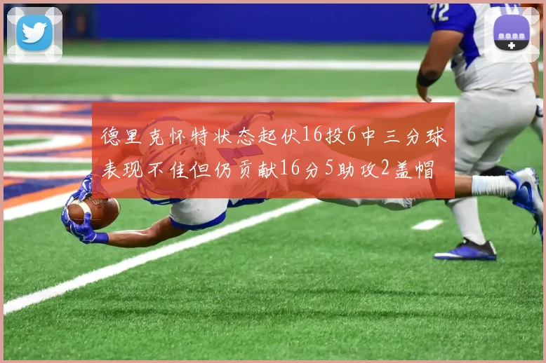德里克怀特状态起伏16投6中三分球表现不佳但仍贡献16分5助攻2盖帽