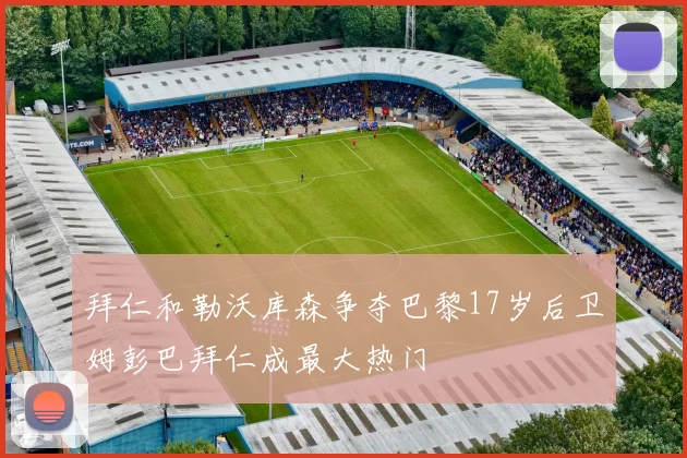 拜仁和勒沃库森争夺巴黎17岁后卫姆彭巴拜仁成最大热门