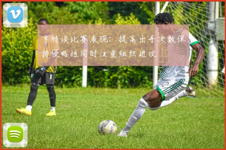 亨特谈比赛表现：提高出手次数保持侵略性同时注重组织进攻