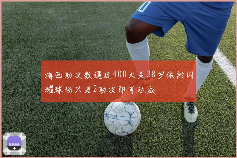 梅西助攻数逼近400大关38岁依然闪耀球场只差2助攻即可达成