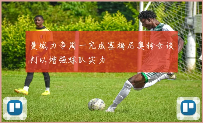 曼城力争周一完成塞梅尼奥转会谈判以增强球队实力