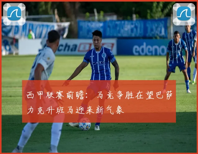 西甲联赛前瞻：马竞争胜在望巴萨力克升班马迎来新气象