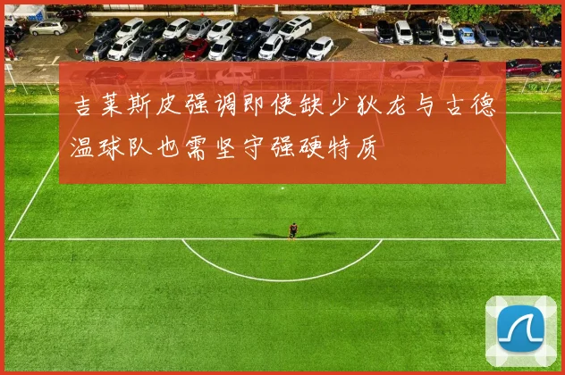 吉莱斯皮强调即使缺少狄龙与古德温球队也需坚守强硬特质