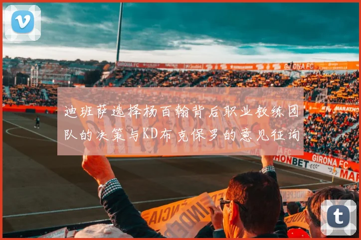 迪班萨选择杨百翰背后职业教练团队的决策与KD布克保罗的意见征询