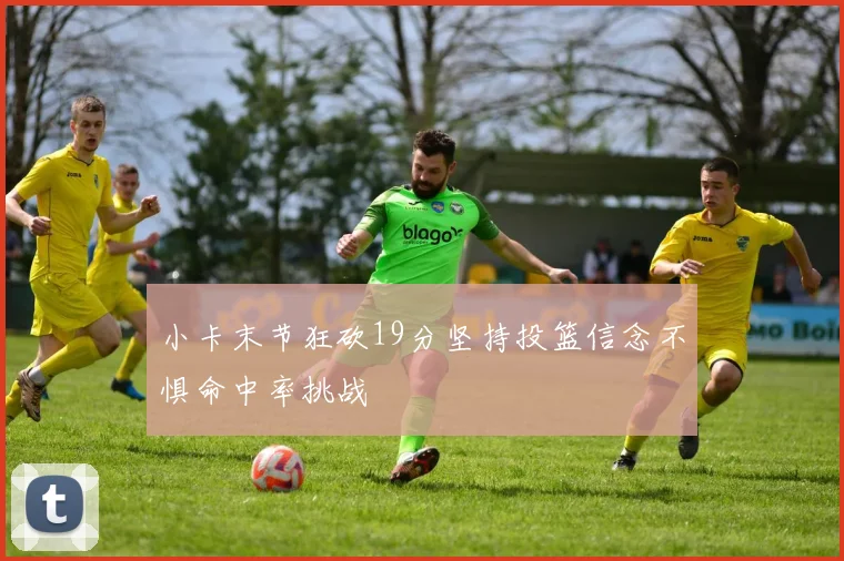小卡末节狂砍19分坚持投篮信念不惧命中率挑战